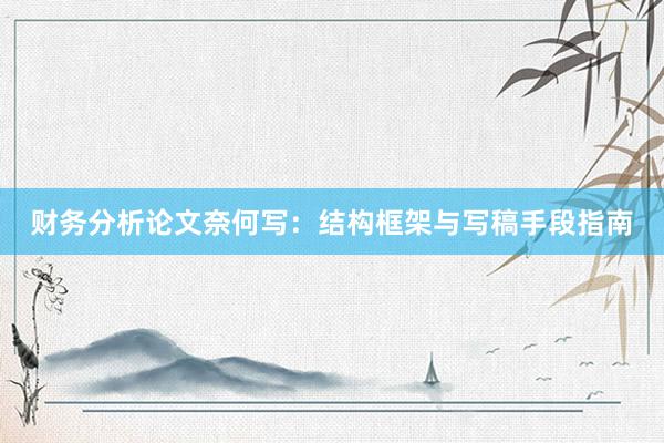 财务分析论文奈何写：结构框架与写稿手段指南