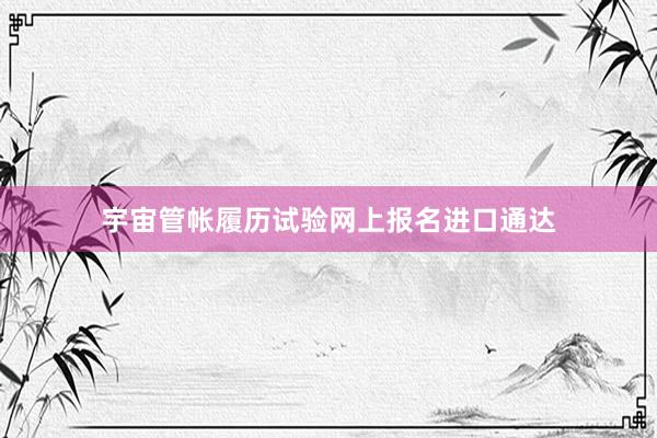 宇宙管帐履历试验网上报名进口通达