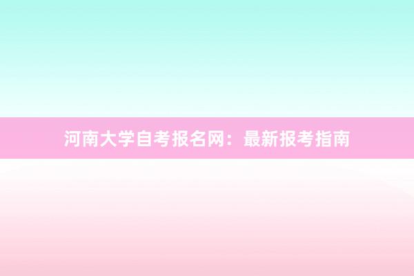 河南大学自考报名网：最新报考指南