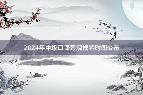 2024年中级口译旁观报名时间公布