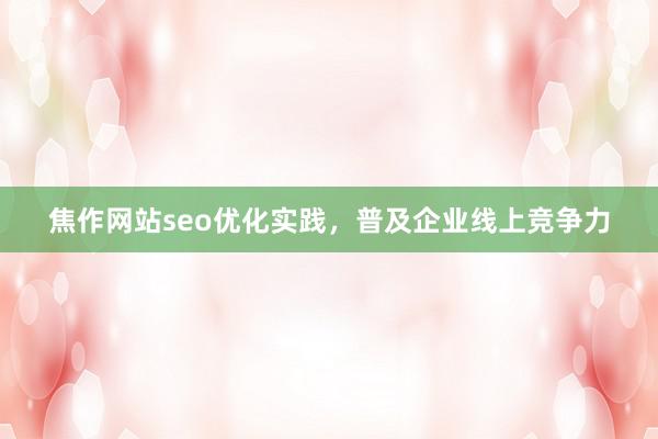 焦作网站seo优化实践，普及企业线上竞争力