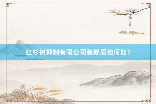 红杉树抑制有限公司装修质地何如？