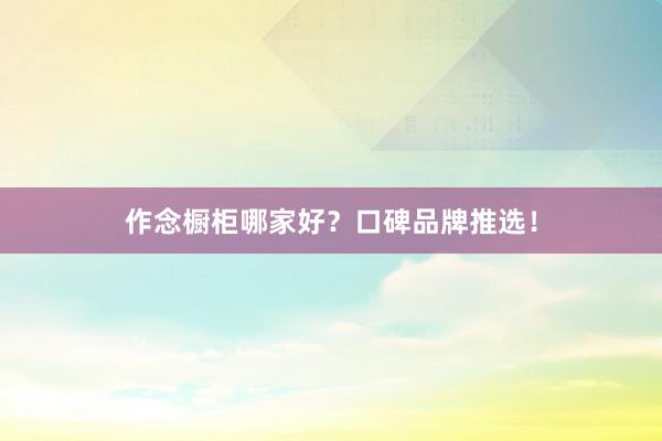 作念橱柜哪家好？口碑品牌推选！