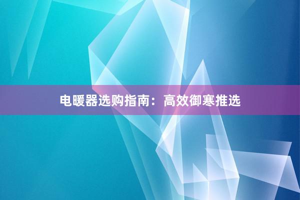 电暖器选购指南：高效御寒推选