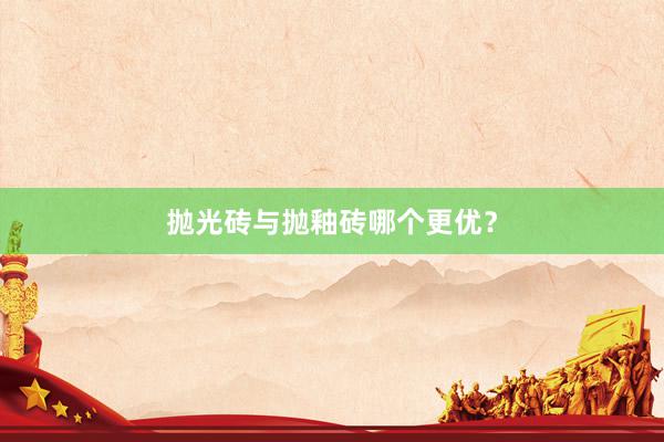 抛光砖与抛釉砖哪个更优？
