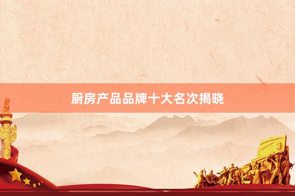 厨房产品品牌十大名次揭晓