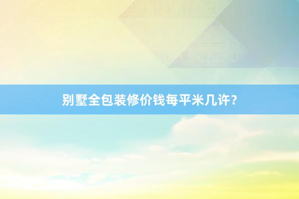别墅全包装修价钱每平米几许？