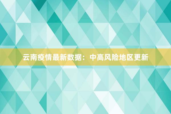 云南疫情最新数据：中高风险地区更新