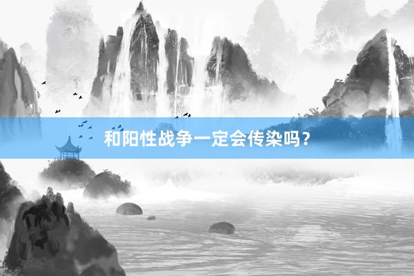 和阳性战争一定会传染吗？