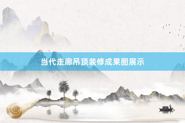 当代走廊吊顶装修成果图展示