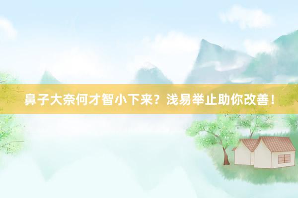 鼻子大奈何才智小下来？浅易举止助你改善！