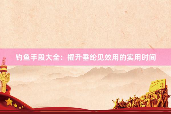 钓鱼手段大全：擢升垂纶见效用的实用时间