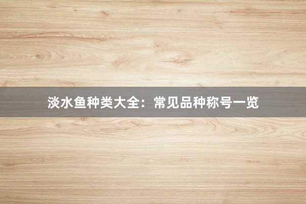 淡水鱼种类大全：常见品种称号一览